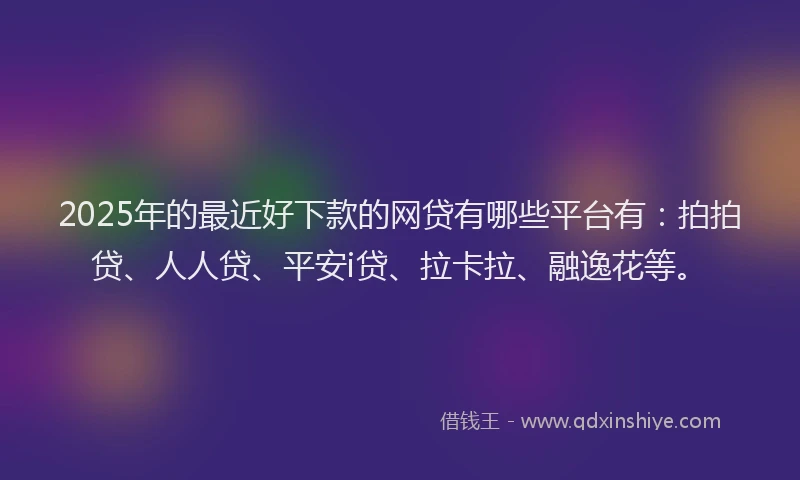 2025年的最近好下款的网贷有哪些平台有：拍拍贷、人人贷、平安i贷、拉卡拉、融逸花等。
