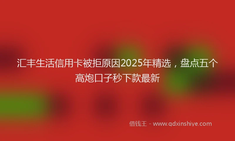 汇丰生活信用卡被拒原因2025年精选，盘点五个高炮口子秒下款最新