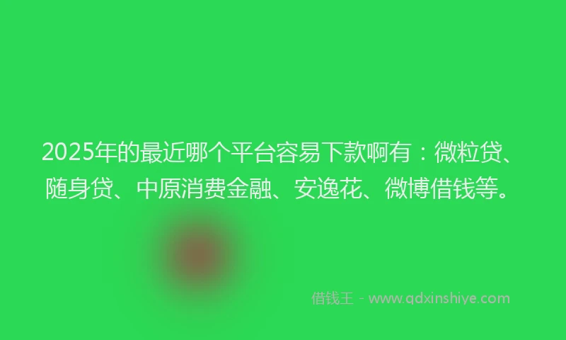 2025年的最近哪个平台容易下款啊有：微粒贷、随身贷、中原消费金融、安逸花、微博借钱等。
