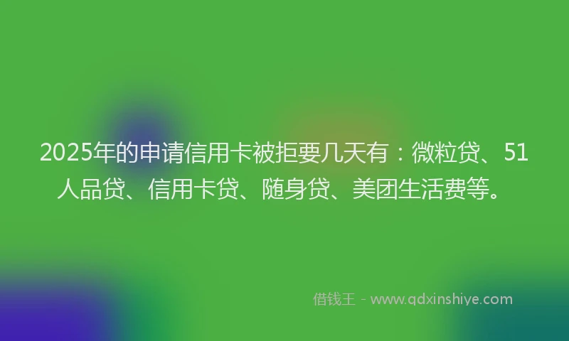 2025年的申请信用卡被拒要几天有：微粒贷、51人品贷、信用卡贷、随身贷、美团生活费等。