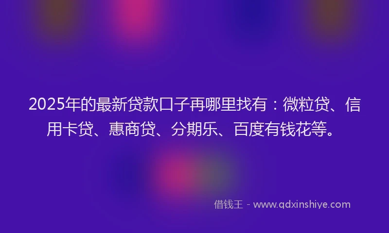 2025年的最新贷款口子再哪里找有：微粒贷、信用卡贷、惠商贷、分期乐、百度有钱花等。
