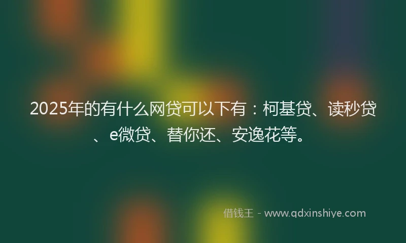 2025年的有什么网贷可以下有：柯基贷、读秒贷、e微贷、替你还、安逸花等。