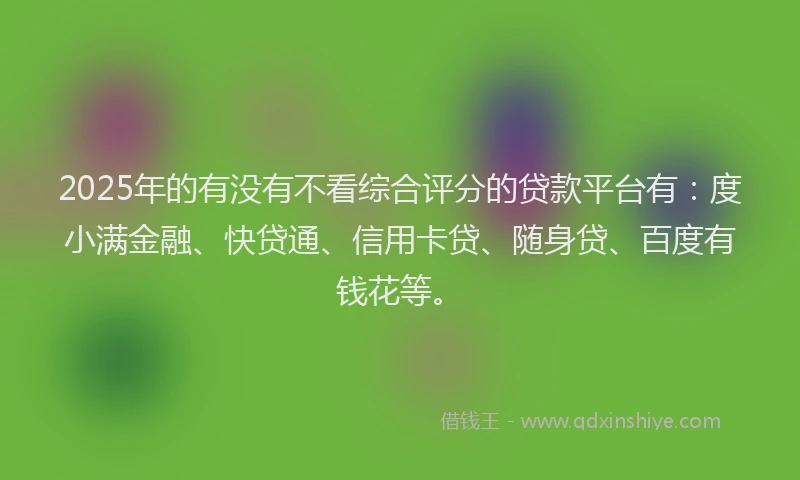 2025年的有没有不看综合评分的贷款平台有：度小满金融、快贷通、信用卡贷、随身贷、百度有钱花等。