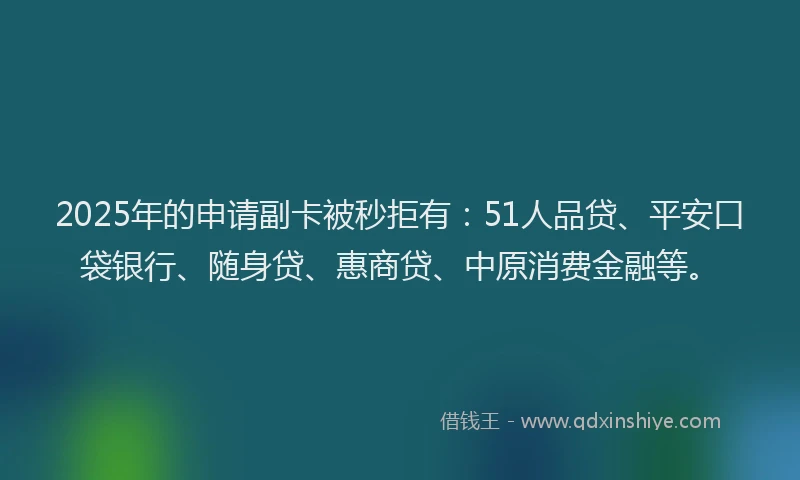 2025年的申请副卡被秒拒有：51人品贷、平安口袋银行、随身贷、惠商贷、中原消费金融等。