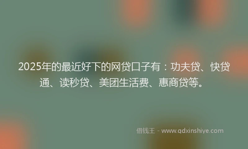 2025年的最近好下的网贷口子有：功夫贷、快贷通、读秒贷、美团生活费、惠商贷等。