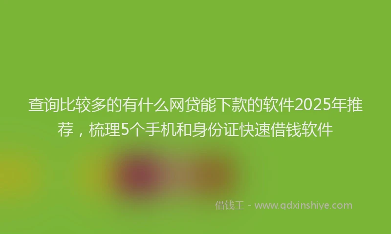查询比较多的有什么网贷能下款的软件2025年推荐，梳理5个手机和身份证快速借钱软件