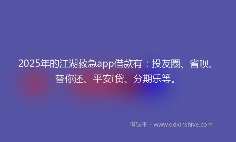 2025年的江湖救急app借款有：投友圈、省呗、替你还、平安i贷、分期乐等。