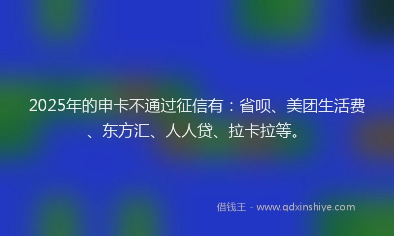 2025年的申卡不通过征信有：省呗、美团生活费、东方汇、人人贷、拉卡拉等。