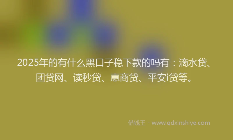 2025年的有什么黑口子稳下款的吗有：滴水贷、团贷网、读秒贷、惠商贷、平安i贷等。