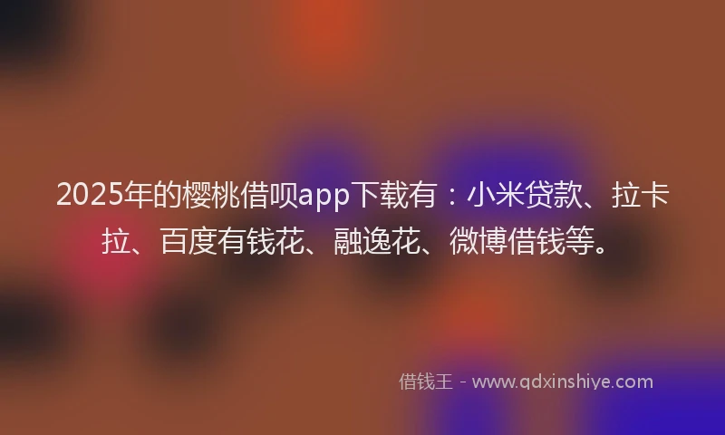 2025年的樱桃借呗app下载有：小米贷款、拉卡拉、百度有钱花、融逸花、微博借钱等。