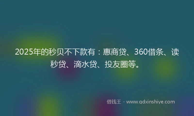 2025年的秒贝不下款有：惠商贷、360借条、读秒贷、滴水贷、投友圈等。