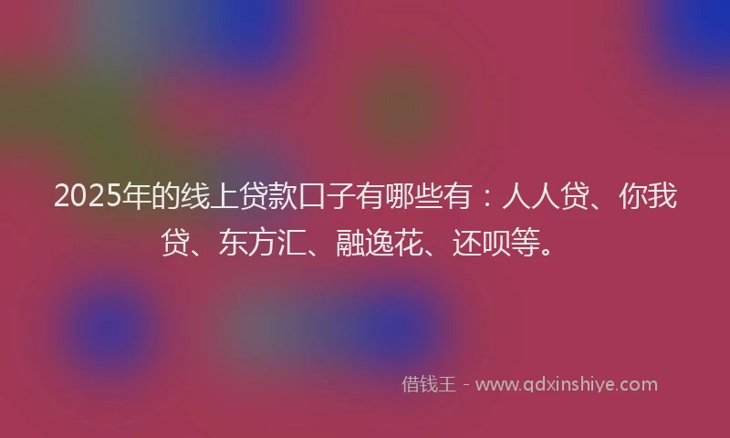 2025年的线上贷款口子有哪些有：人人贷、你我贷、东方汇、融逸花、还呗等。