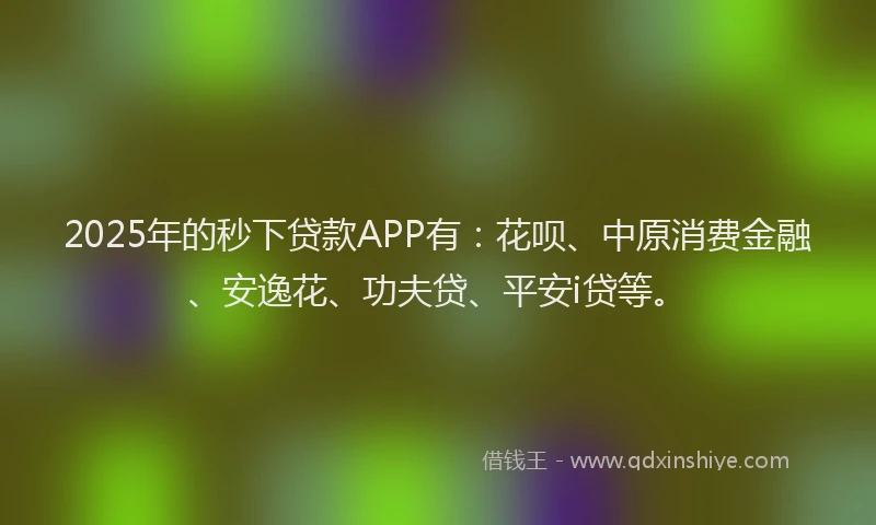 2025年的秒下贷款APP有：花呗、中原消费金融、安逸花、功夫贷、平安i贷等。