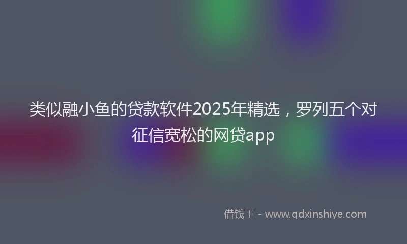 类似融小鱼的贷款软件2025年精选，罗列五个对征信宽松的网贷app