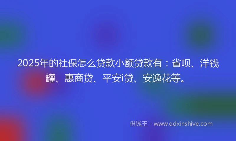 2025年的社保怎么贷款小额贷款有：省呗、洋钱罐、惠商贷、平安i贷、安逸花等。