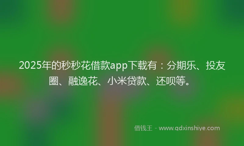 2025年的秒秒花借款app下载有：分期乐、投友圈、融逸花、小米贷款、还呗等。