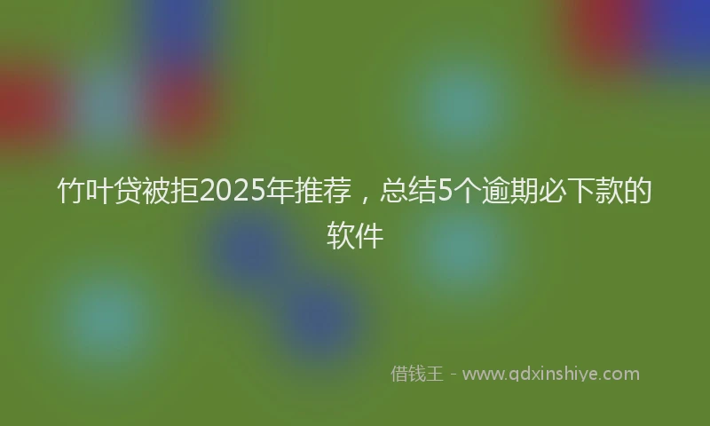 竹叶贷被拒2025年推荐，总结5个逾期必下款的软件