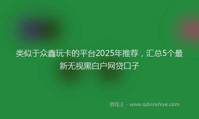 类似于众鑫玩卡的平台2025年推荐，汇总5个最新无视黑白户网贷口子
