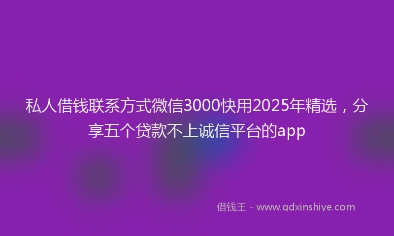 私人借钱联系方式微信3000快用2025年精选，分享五个贷款不上诚信平台的app