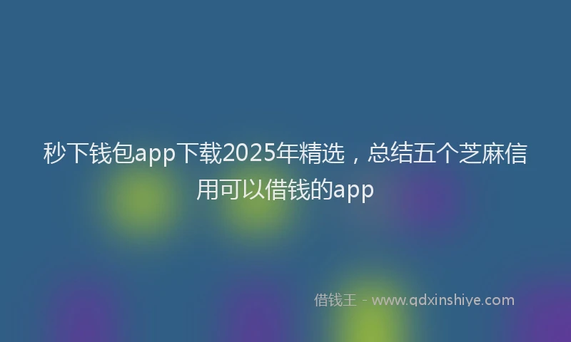 秒下钱包app下载2025年精选，总结五个芝麻信用可以借钱的app