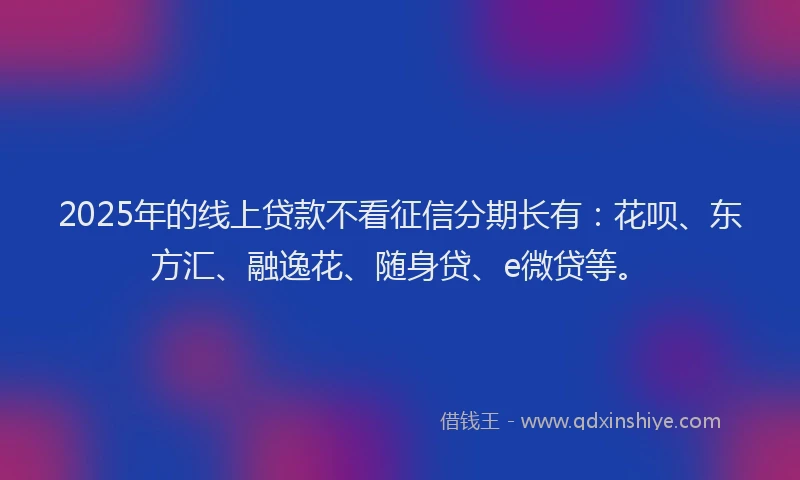 2025年的线上贷款不看征信分期长有：花呗、东方汇、融逸花、随身贷、e微贷等。