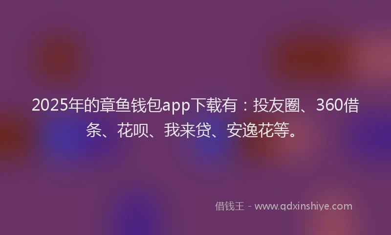 2025年的章鱼钱包app下载有：投友圈、360借条、花呗、我来贷、安逸花等。