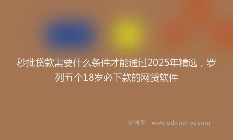 秒批贷款需要什么条件才能通过2025年精选，罗列五个18岁必下款的网贷软件