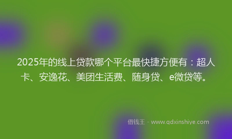 2025年的线上贷款哪个平台最快捷方便有：超人卡、安逸花、美团生活费、随身贷、e微贷等。