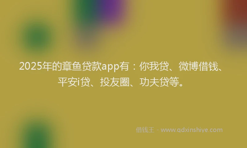 2025年的章鱼贷款app有：你我贷、微博借钱、平安i贷、投友圈、功夫贷等。