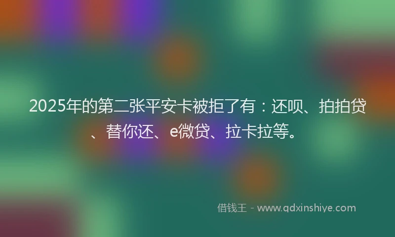 2025年的第二张平安卡被拒了有：还呗、拍拍贷、替你还、e微贷、拉卡拉等。