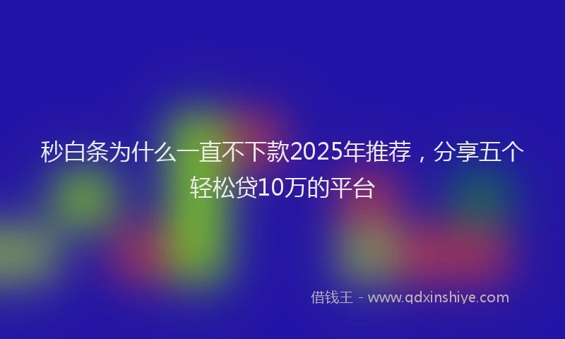 秒白条为什么一直不下款2025年推荐，分享五个轻松贷10万的平台