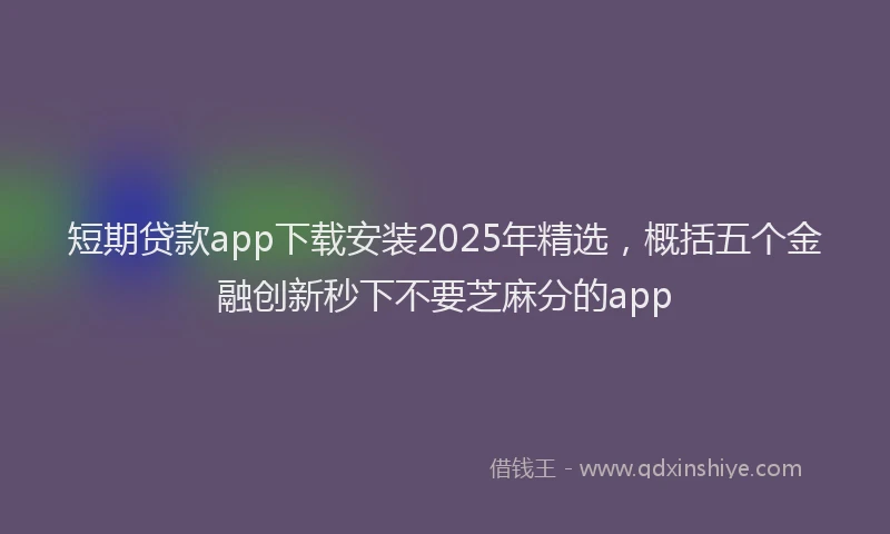 短期贷款app下载安装2025年精选，概括五个金融创新秒下不要芝麻分的app