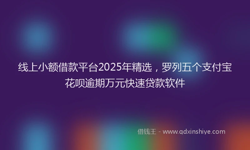 线上小额借款平台2025年精选，罗列五个支付宝花呗逾期万元快速贷款软件
