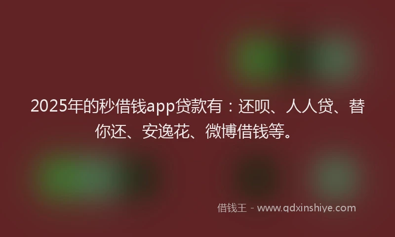2025年的秒借钱app贷款有：还呗、人人贷、替你还、安逸花、微博借钱等。