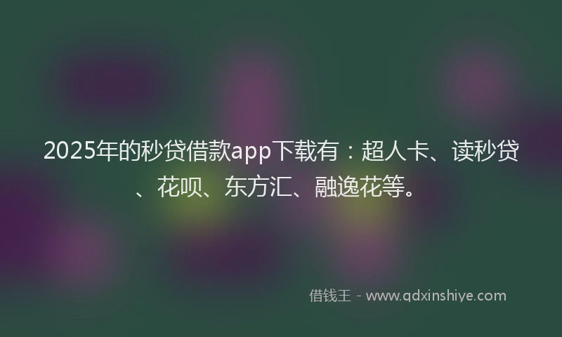 2025年的秒贷借款app下载有：超人卡、读秒贷、花呗、东方汇、融逸花等。