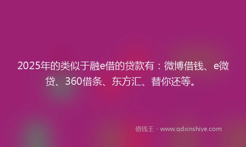 2025年的类似于融e借的贷款有：微博借钱、e微贷、360借条、东方汇、替你还等。