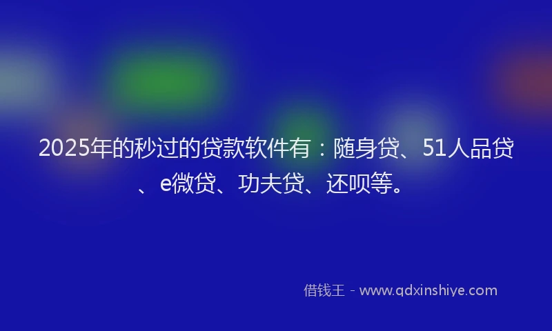 2025年的秒过的贷款软件有：随身贷、51人品贷、e微贷、功夫贷、还呗等。