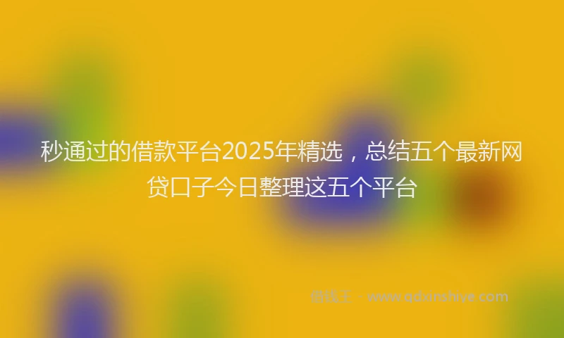 秒通过的借款平台2025年精选，总结五个最新网贷口子今日整理这五个平台