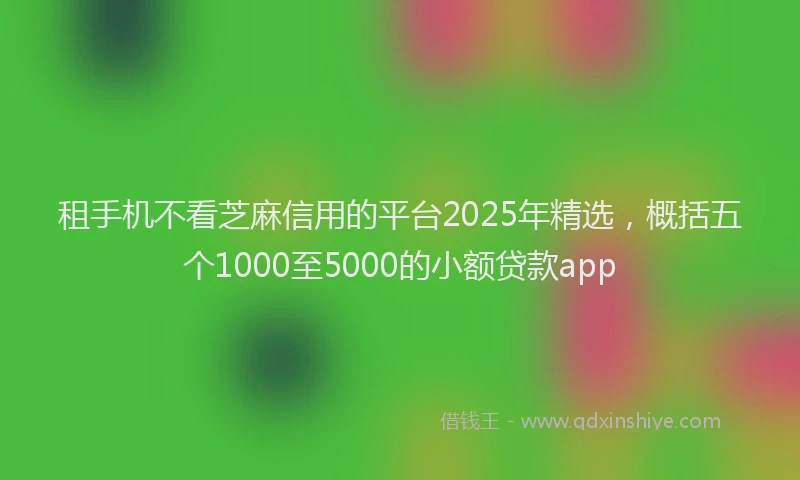 租手机不看芝麻信用的平台2025年精选，概括五个1000至5000的小额贷款app