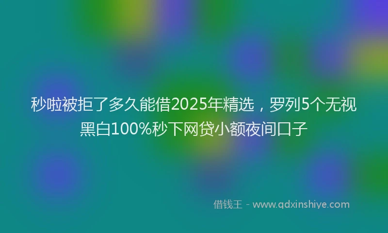 秒啦被拒了多久能借2025年精选，罗列5个无视黑白100%秒下网贷小额夜间口子