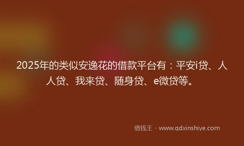 2025年的类似安逸花的借款平台有：平安i贷、人人贷、我来贷、随身贷、e微贷等。