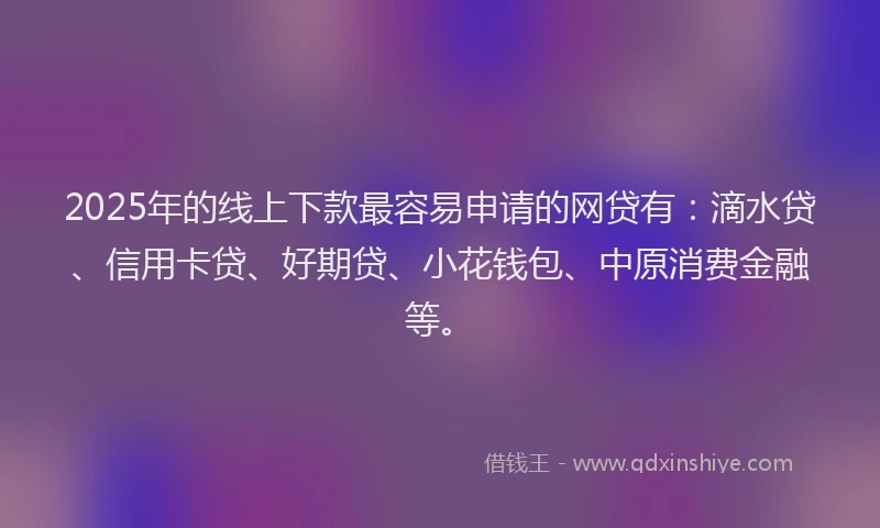 2025年的线上下款最容易申请的网贷有：滴水贷、信用卡贷、好期贷、小花钱包、中原消费金融等。