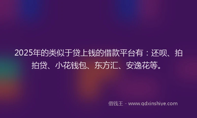 2025年的类似于贷上钱的借款平台有：还呗、拍拍贷、小花钱包、东方汇、安逸花等。