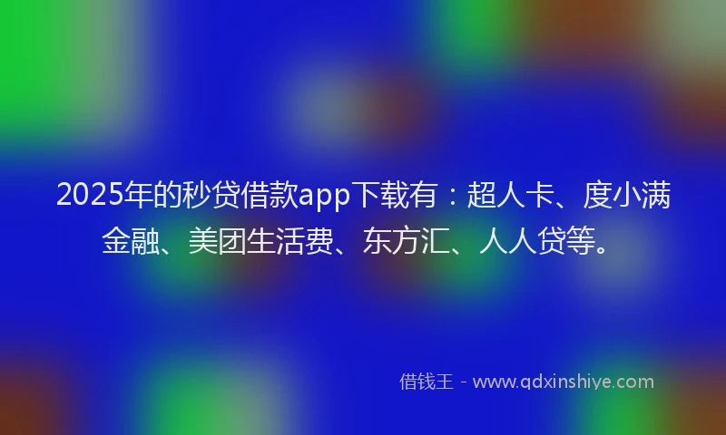 2025年的秒贷借款app下载有：超人卡、度小满金融、美团生活费、东方汇、人人贷等。