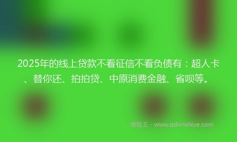 2025年的线上贷款不看征信不看负债有：超人卡、替你还、拍拍贷、中原消费金融、省呗等。