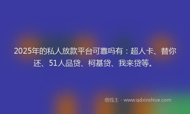 2025年的私人放款平台可靠吗有：超人卡、替你还、51人品贷、柯基贷、我来贷等。