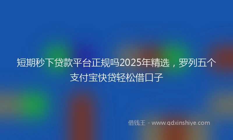 短期秒下贷款平台正规吗2025年精选，罗列五个支付宝快贷轻松借口子