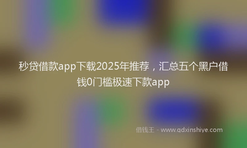 秒贷借款app下载2025年推荐，汇总五个黑户借钱0门槛极速下款app