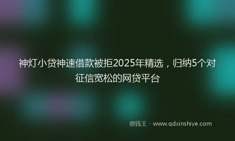 神灯小贷神速借款被拒2025年精选，归纳5个对征信宽松的网贷平台