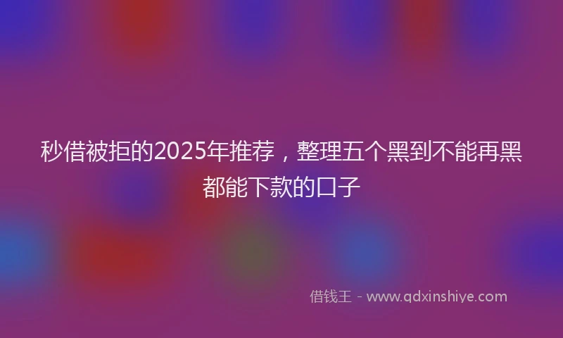 秒借被拒的2025年推荐，整理五个黑到不能再黑都能下款的口子